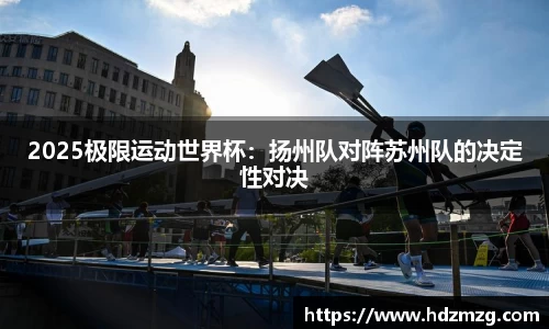 2025极限运动世界杯：扬州队对阵苏州队的决定性对决