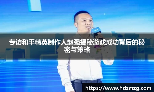 专访和平精英制作人赵强揭秘游戏成功背后的秘密与策略