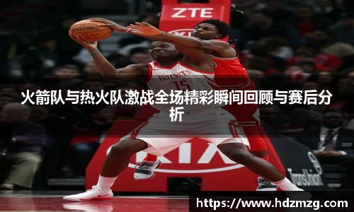 火箭队与热火队激战全场精彩瞬间回顾与赛后分析