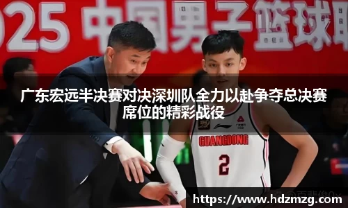 广东宏远半决赛对决深圳队全力以赴争夺总决赛席位的精彩战役