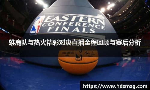 雄鹿队与热火精彩对决直播全程回顾与赛后分析