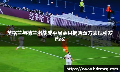 英格兰与荷兰激战成平局赛果揭晓双方表现引发热议